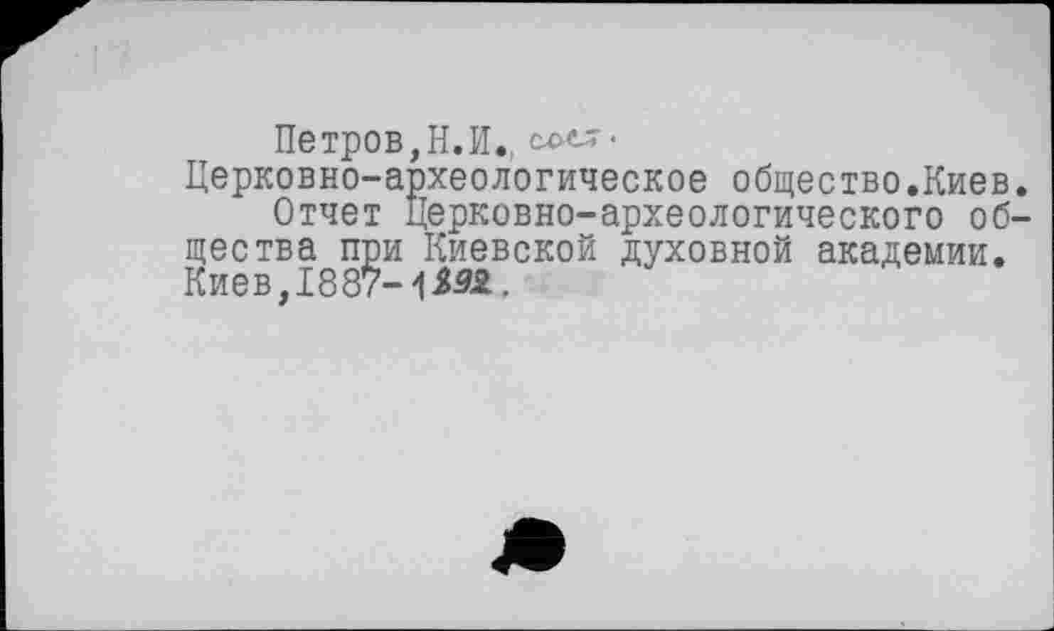 ﻿Петров,Н.П.
Церковно-археологическое общество.Киев.
Отчет Церковно-археологического общества при Киевской духовной академии. Киев, 1887-052,